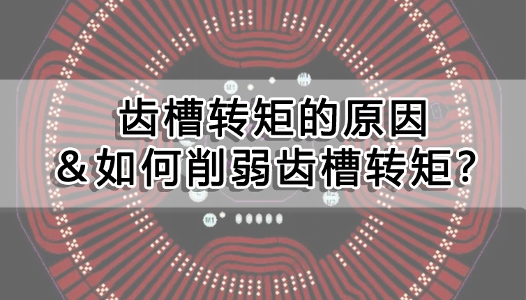 齒槽轉(zhuǎn)矩的原因＆如何削弱齒槽轉(zhuǎn)矩？