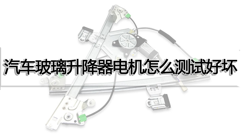 汽車玻璃升降器電機(jī)怎么測試好壞