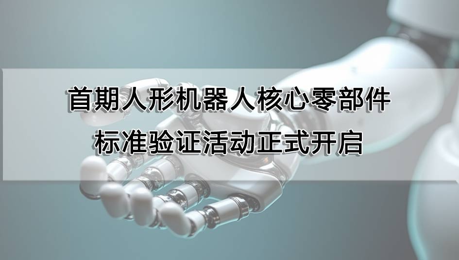首期人形機(jī)器人核心零部件標(biāo)準(zhǔn)驗(yàn)證活動(dòng)正式開啟